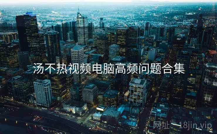 汤不热视频电脑高频问题合集
