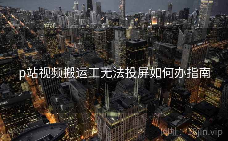 p站视频搬运工无法投屏如何办指南