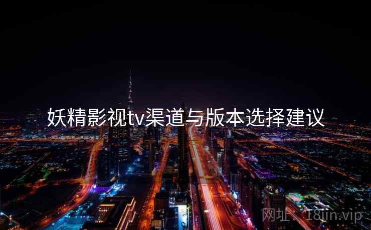 妖精影视tv渠道与版本选择建议