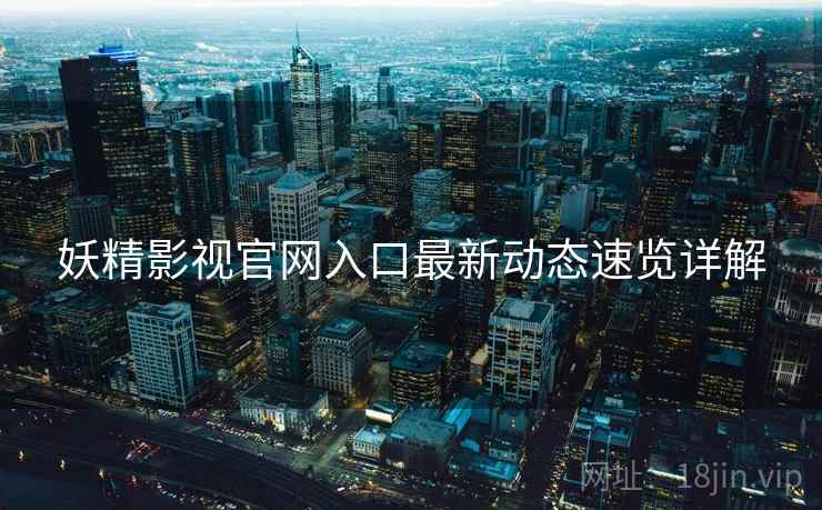 妖精影视官网入口最新动态速览详解
