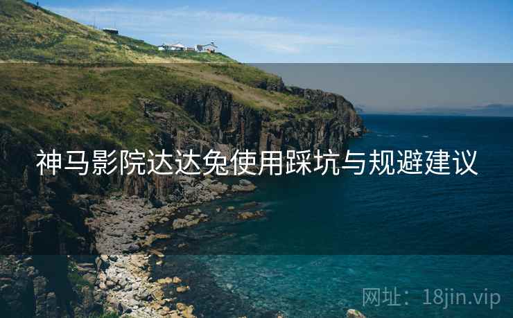 神马影院达达兔使用踩坑与规避建议