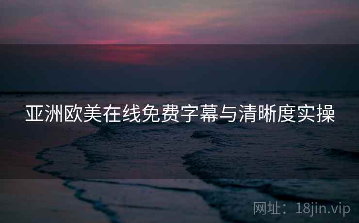 亚洲欧美在线免费字幕与清晰度实操