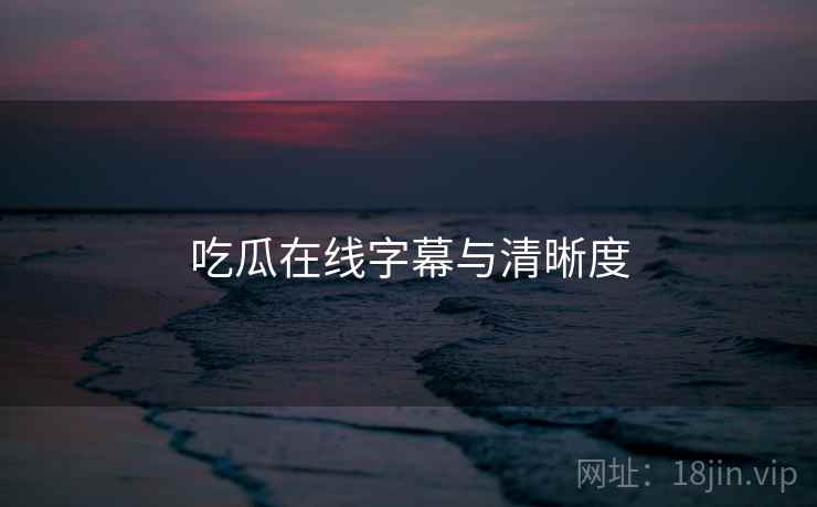 吃瓜在线字幕与清晰度