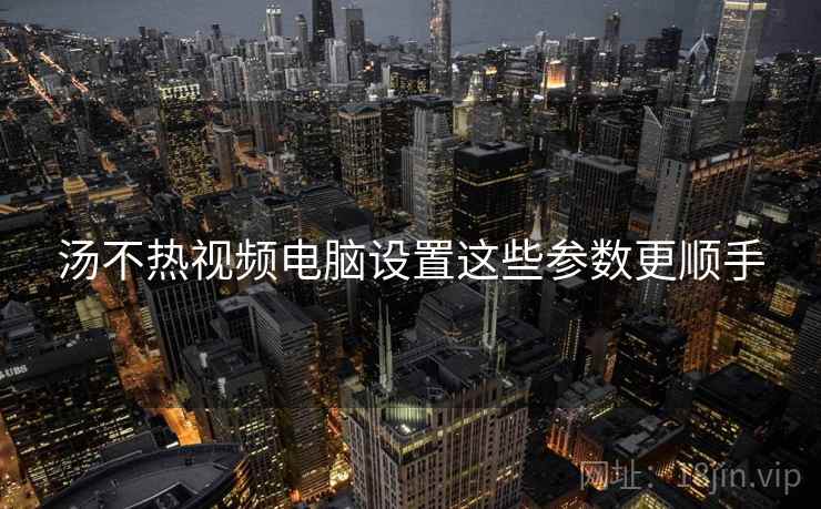 汤不热视频电脑设置这些参数更顺手