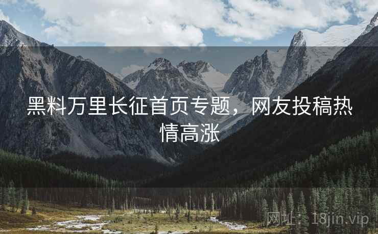 黑料万里长征首页专题，网友投稿热情高涨