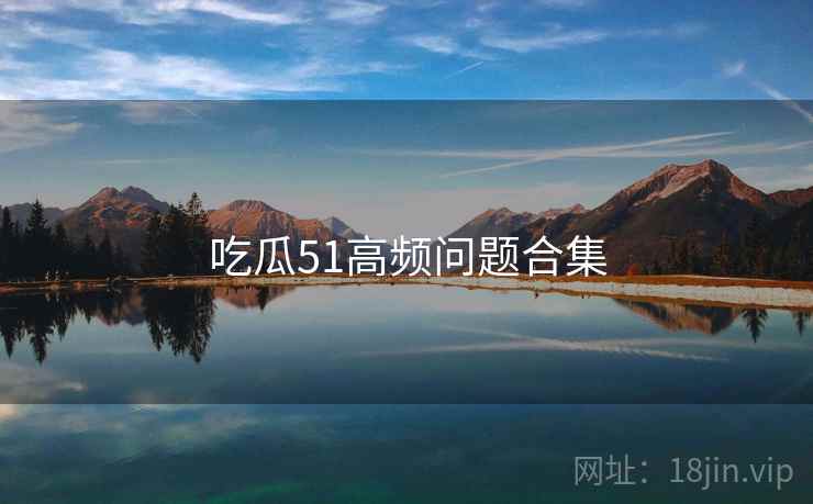吃瓜51高频问题合集