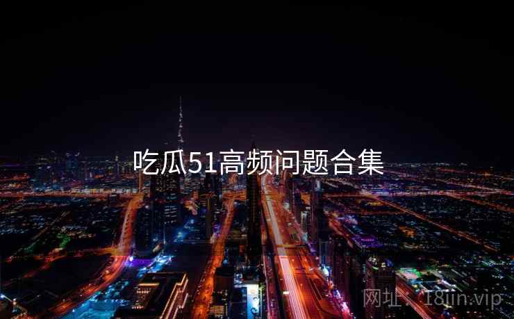 吃瓜51高频问题合集