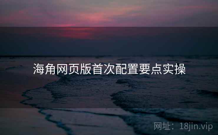 海角网页版首次配置要点实操