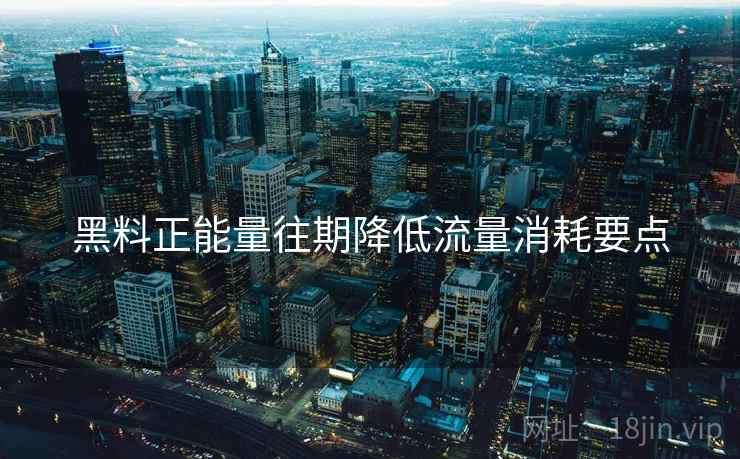 黑料正能量往期降低流量消耗要点