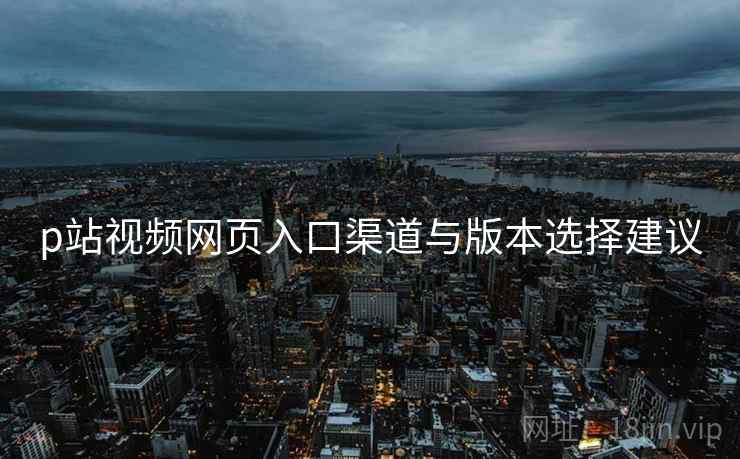 p站视频网页入口渠道与版本选择建议