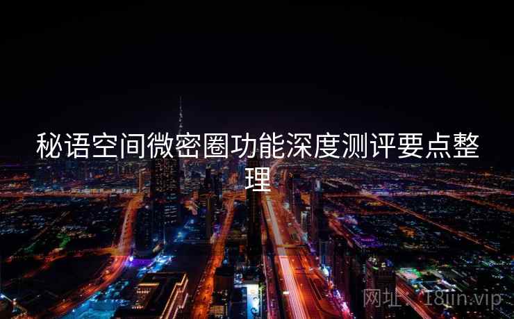 秘语空间微密圈功能深度测评要点整理