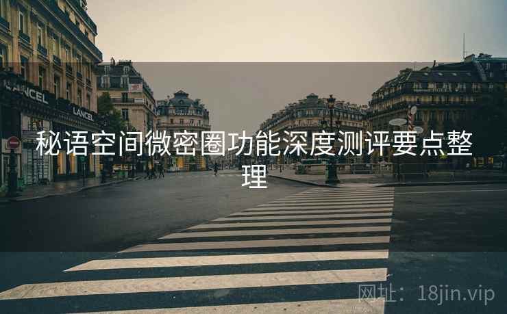 秘语空间微密圈功能深度测评要点整理