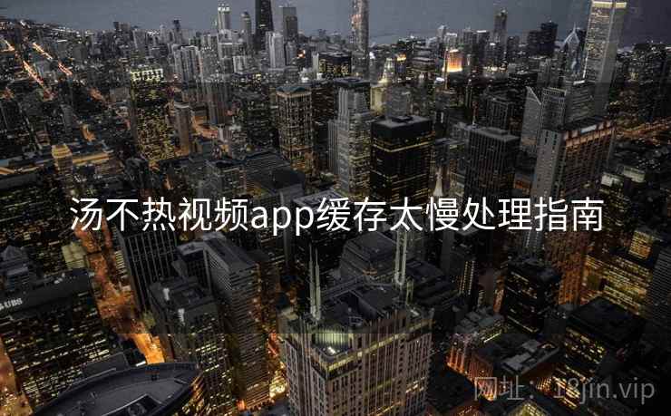 汤不热视频app缓存太慢处理指南