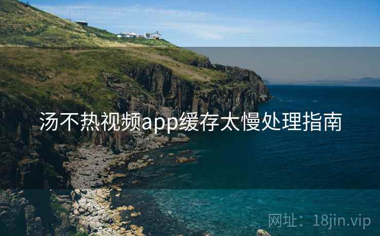 汤不热视频app缓存太慢处理指南