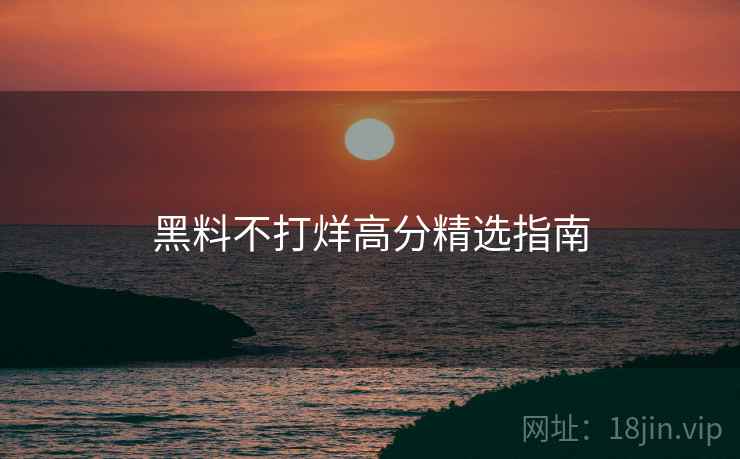 黑料不打烊高分精选指南