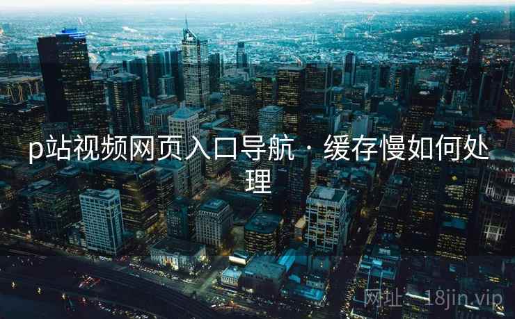 p站视频网页入口导航 · 缓存慢如何处理 p站视频网页入口导航 · 缓存慢如何处理