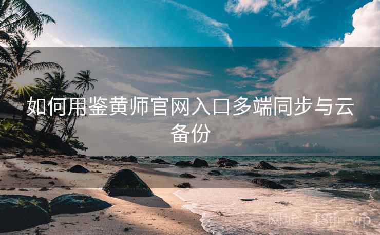 如何用鉴黄师官网入口多端同步与云备份